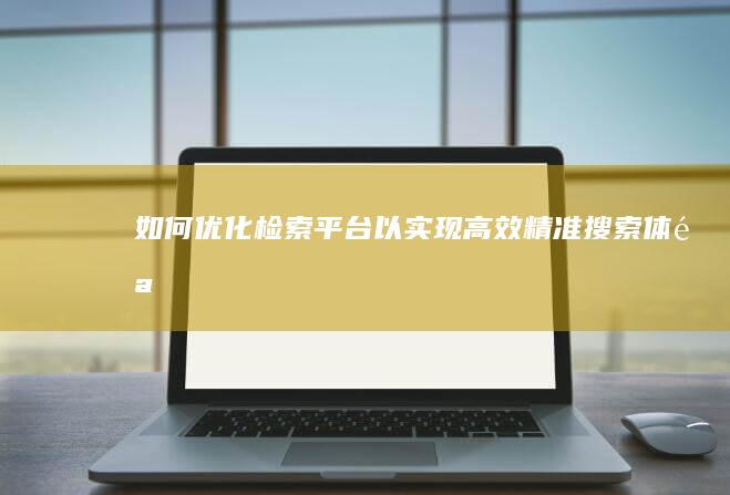 如何优化检索平台以实现高效精准搜索体验