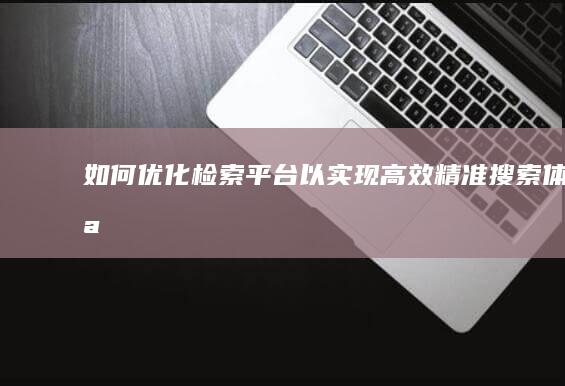 如何优化检索平台以实现高效精准搜索体验