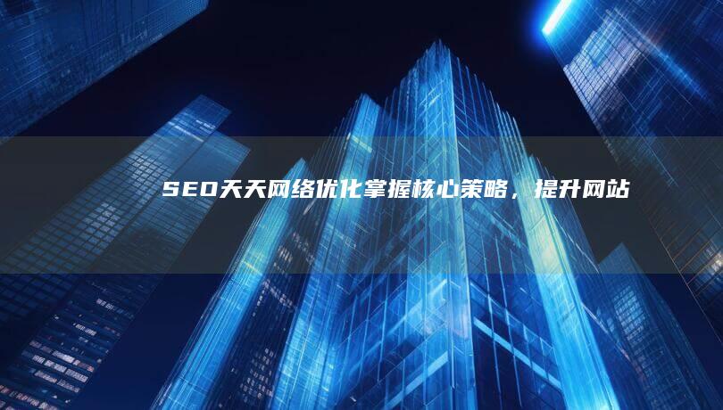 SEO天天网络优化：掌握核心策略，提升网站排名