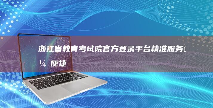 浙江省教育考试院官方登录平台：精准服务，便捷操作